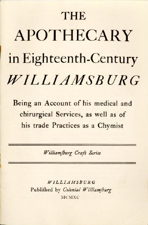 [Gutenberg 58490] • The Apothecary in Eighteenth-Century Williamsburg / Being an Account of his medical and chirurgical Services, as well as of his trade Practices as a Chymist